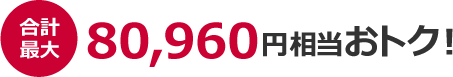 合計最大 80,960円相当おトク!