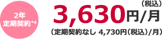 2年定期契約*4 3,630円(税込)/月(定期契約なし 4,730円(税込)/月)