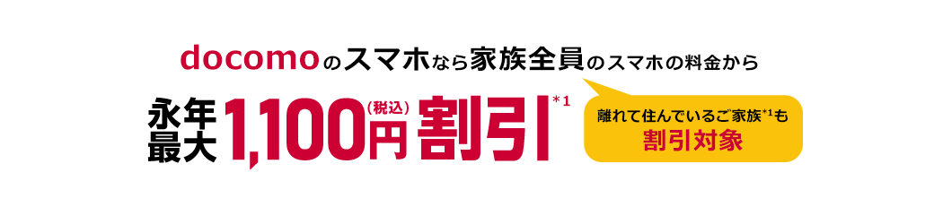 docomoのスマホなら家族全員(離れて住んでいるご家族*1も割引対象)のスマホの料金から永年最大1,100円(税込)割引*1