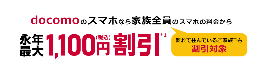 docomoのスマホなら家族全員(離れて住んでいるご家族*1も割引対象)のスマホの料金から永年最大1,100円(税込)割引*1