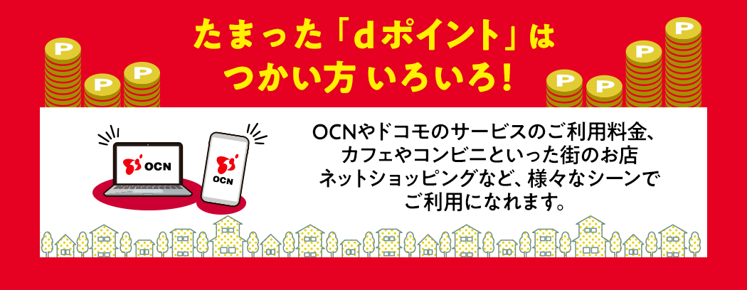 たまった「dポイント」はつかい方いろいろ！OCNやドコモのサービスのご利用料金、カフェやコンビニといった街のお店、ネットショッピングなど、様々なシーンでご利用になれます。