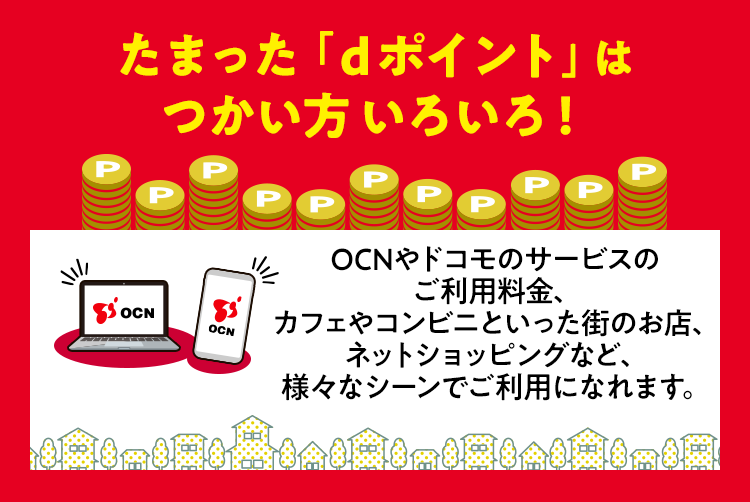 たまった「dポイント」はつかい方いろいろ！OCNやドコモのサービスのご利用料金、カフェやコンビニといった街のお店、ネットショッピングなど、様々なシーンでご利用になれます。