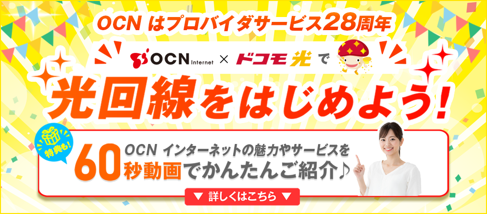 OCNはプロバイダサービス28周年！　OCN インターネット × ドコモ光で光回線をはじめよう！　OCN インターネットの魅力やサービスを60秒動画でかんたんご紹介♪　特典も！　詳しくはこちら