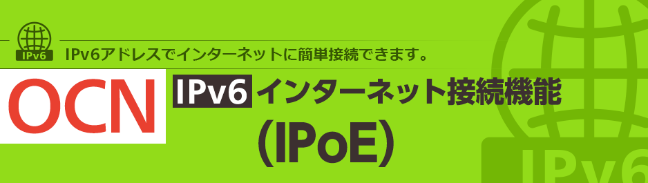 IPv6アドレスでインターネットに簡単接続できます。 OCN IPv6 インターネット接続機能（IPoE）