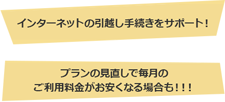 インターネットのお引越し手続きをサポート!プランの見直しで毎月のご利用料金がお安くなる場合も!!!