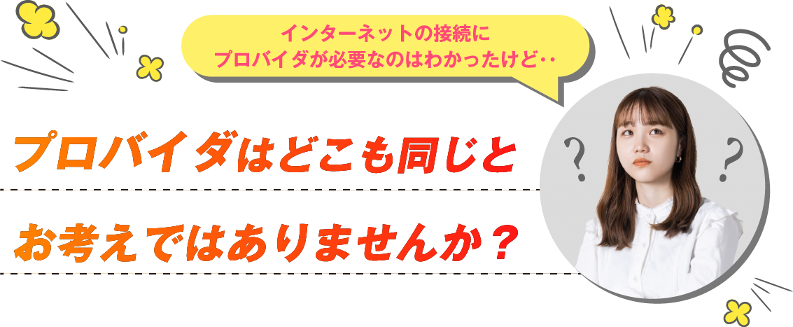 インターネットの接続にプロバイダが必要なのはわかったけど・・プロバイダはどこも同じと考えではありませんか？