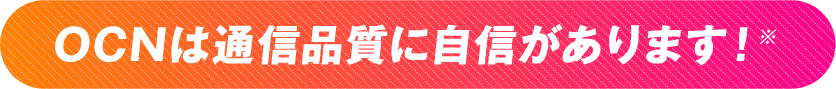 OCNは通信品質に自信があります！※