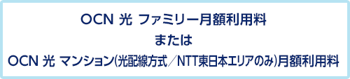 OCN 光 ファミリー月額利用料またはOCN 光 マンション（光配線方式／NTT東日本エリアのみ）月額利用料