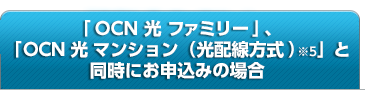 「OCN 光 ファミリー」、「OCN 光 マンション（光配線方式）※5」と同時にお申込みの場合