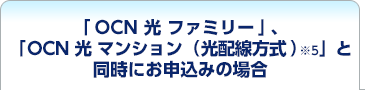 「OCN 光 ファミリー」、「OCN 光 マンション（光配線方式）※5」と同時にお申込みの場合