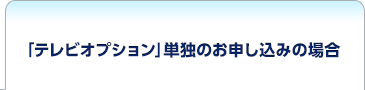 「テレビオプション」単独のお申込みの場合