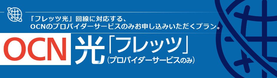 「フレッツ光」回線に対応する、OCNのプロバイダーサービスのみお申し込みいただくプラン。　OCN 光 「フレッツ」（プロバイダーサービスのみ）