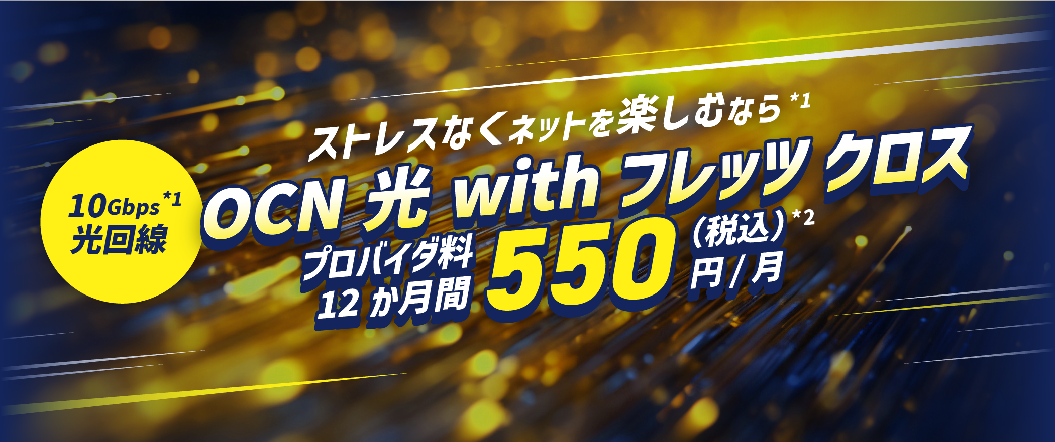 ストレスなくネットを楽しむなら*1 10Gbps*1光回線 ONC 光 with フレッツ クロス プロバイダ料12か月間550円/月(税込)*2