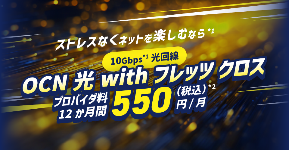 ストレスなくネットを楽しむなら*1 10Gbps*1光回線 ONC 光 with フレッツ クロス プロバイダ料12か月間550円/月(税込)*2