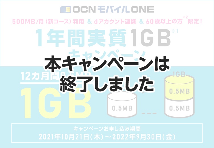 【本キャンペーンは終了しました】1年間実質1GBキャンペーンキャンペーン500MB/月（新コース）利用 ＆ dアカウント連携 ＆ 60歳以上※2の方限定！1年間実質1GB※１キャンペーン 12カ月0.5GB→1GB キャンペーンお申し込み期間：2021年10月21日（木）～2022年9月30日（金）
