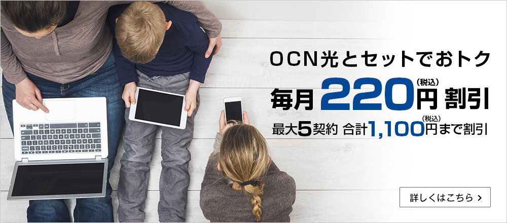 OCN 光とセットでおトク 毎月220円（税込）割引 最大5契約 合計1,100円（税込）まで割引 詳しくはこちら