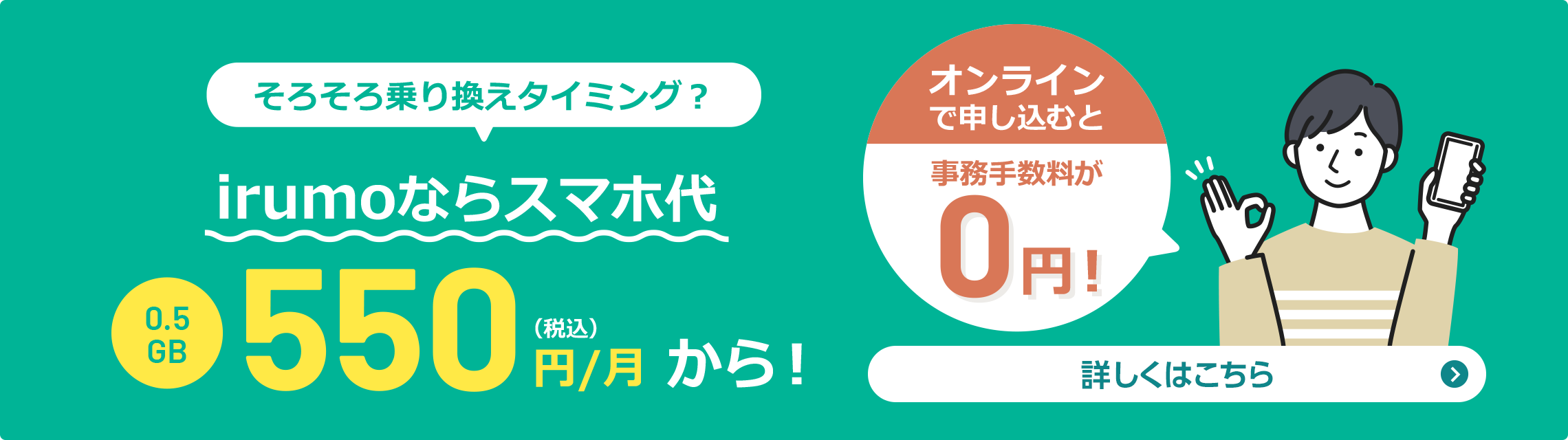 そろそろ乗り換えタイミング？ irumoならスマホ代 0.5GB 550円（税込）/月から！ オンラインで申し込むと事務手数料が0円！ 詳しくはこちら