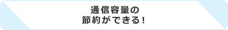 通信容量の節約ができる！