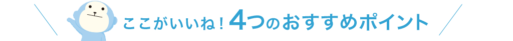 ここがいいね！4つのおすすめポイント