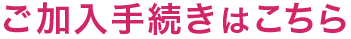 ご加入手続きはこちら