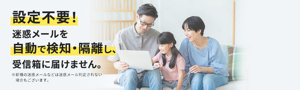 設定不要！迷惑メールを自動で検知・隔離し、受信箱に届けません。※新種の迷惑メールなどは迷惑メール判定されない場合もございます。