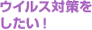 ウイルス対策をしたい！
