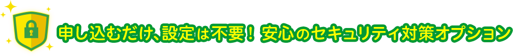 申し込むだけ、設定は不要!安心のセキュリティ対策オプション