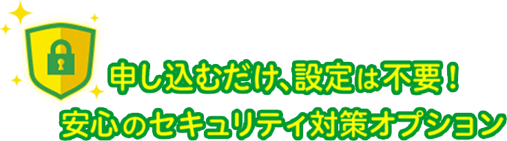 申し込むだけ、設定は不要!安心のセキュリティ対策オプション