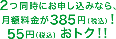 2つ同時にお申し込みなら、月額料金が385円(税込)!55円(税込)おトク!!