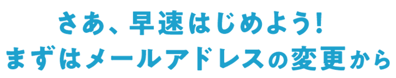 さあ、早速はじめよう！まずはメールアドレスの変更から
