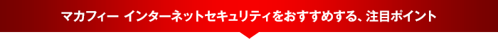 マカフィー インターネットセキュリティをおすすめする、注目ポイント