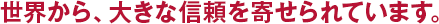 世界から、大きな信頼を寄せられています。