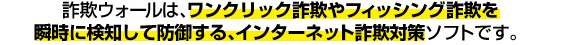 詐欺ウォールはワンクリック詐欺やフィッシング詐欺を瞬時に検知して防御する、インターネット詐欺対策ソフトです。