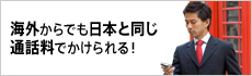 海外からでも日本と同じ通話料でかけられる！