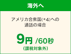 【海外へ】 アメリカ合衆国（*4）への通話の場合 9円/60秒　（課税対象外）/60秒