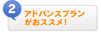 ② アドバンスプランがおススメ！